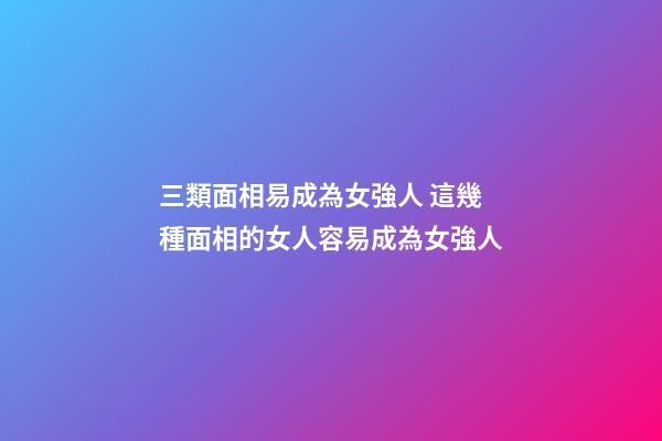 三類面相易成為女強人 這幾種面相的女人容易成為女強人